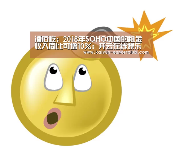 潘石屹:2018年SOHO中国的租金收入同比可增10%:开云在线娱乐(图4) 开云APP下载